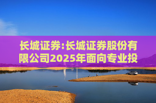 长城证券:长城证券股份有限公司2025年面向专业投资者公开发行次级公司债券（第二期）票面利率公告
