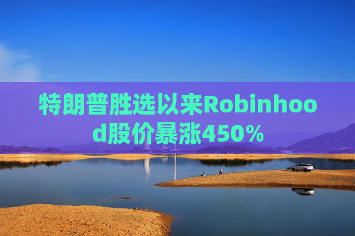 特朗普胜选以来Robinhood股价暴涨450%