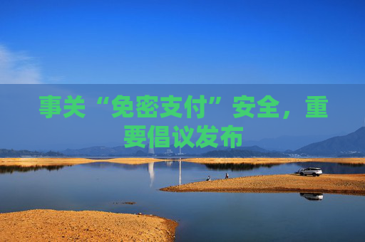 事关“免密支付”安全,重要倡议发布