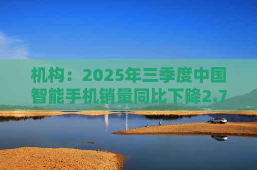 机构：2025年三季度中国智能手机销量同比下降2.7%，但四季度开局乐观