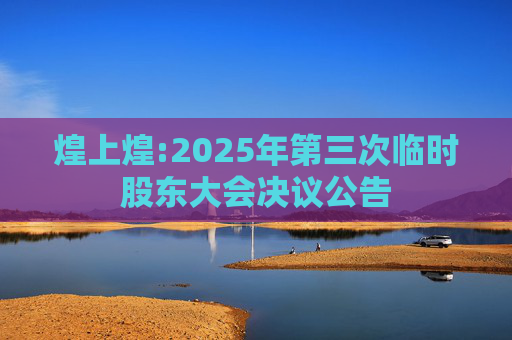 煌上煌:2025年第三次临时股东大会决议公告