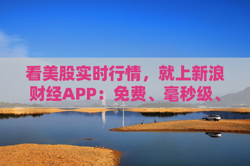 看美股实时行情，就上新浪财经APP：免费、毫秒级、全场景的全球投资利器