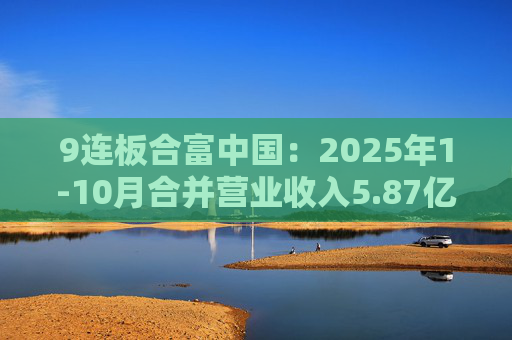 9连板合富中国:2025年1-10月合并营业收入5.87亿元 同比下降23.91%