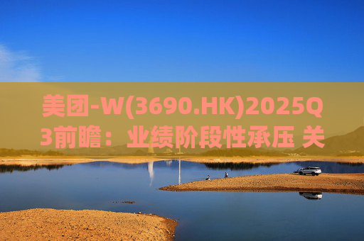 美团-W(3690.HK)2025Q3前瞻：业绩阶段性承压 关注长期价值回归