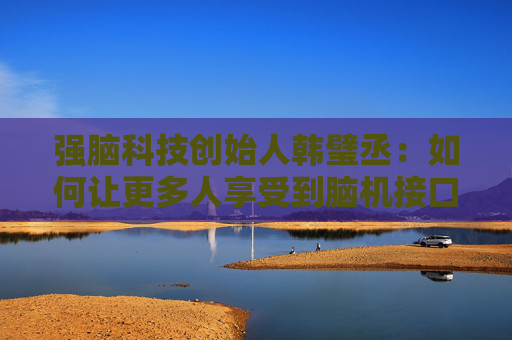 强脑科技创始人韩璧丞：如何让更多人享受到脑机接口的技术红利