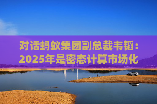 对话蚂蚁集团副总裁韦韬:2025年是密态计算市场化规模应用元年 | 直击乌镇