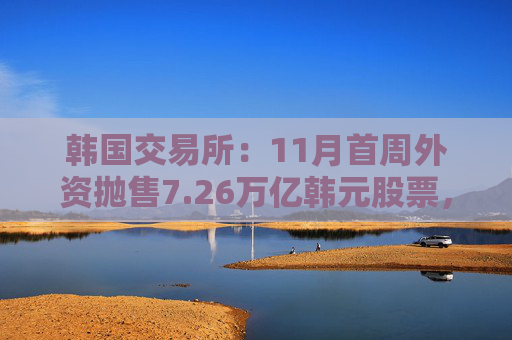 韩国交易所:11月首周外资抛售7.26万亿韩元股票,创单周最大纪录