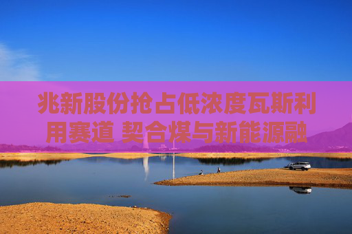 兆新股份抢占低浓度瓦斯利用赛道 契合煤与新能源融合发展