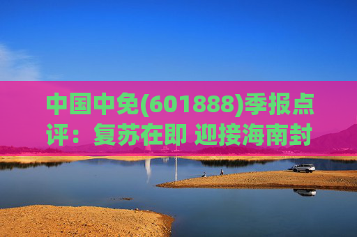 中国中免(601888)季报点评:复苏在即 迎接海南封关发展新篇章 第1张 中国中免(601888)季报点评:复苏在即 迎接海南封关发展新篇章 第1张