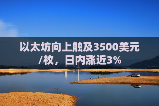以太坊向上触及3500美元/枚，日内涨近3%