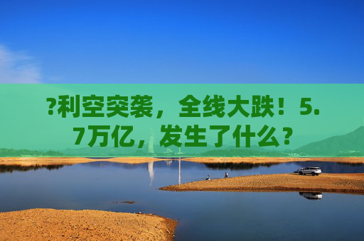?利空突袭,全线大跌!5.7万亿,发生了什么?
