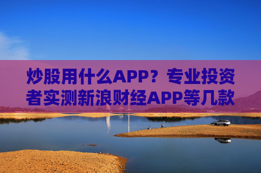 炒股用什么APP?专业投资者实测新浪财经APP等几款软件,结果...... 第1张 炒股用什么APP?专业投资者实测新浪财经APP等几款软件,结果...... 第1张