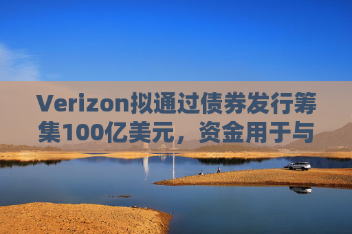 Verizon拟通过债券发行筹集100亿美元，资金用于与Frontier的交易相关事宜
