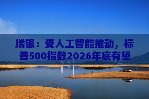 瑞银：受人工智能推动，标普500指数2026年底有望触及7500点