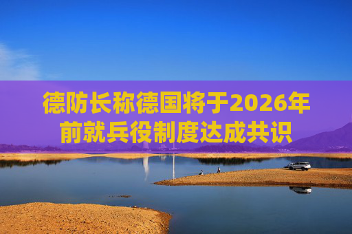 德防长称德国将于2026年前就兵役制度达成共识
