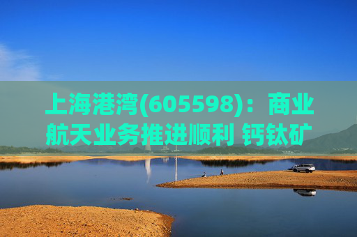 上海港湾(605598):商业航天业务推进顺利 钙钛矿电源技术将得到持续验证