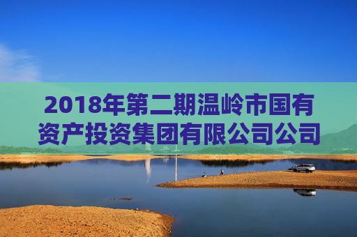 2018年第二期温岭市国有资产投资集团有限公司公司债券2025年本息兑付及摘牌公告