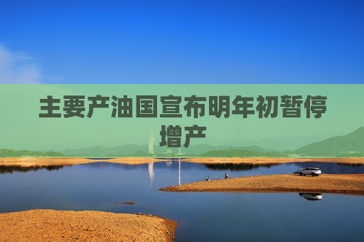 主要产油国宣布明年初暂停增产