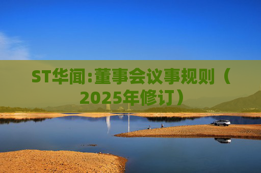 ST华闻:董事会议事规则(2025年修订)