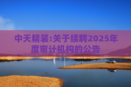 中天精装:关于续聘2025年度审计机构的公告