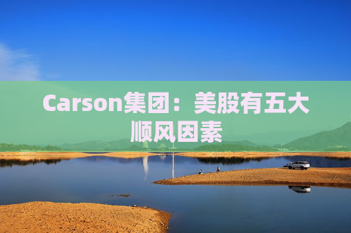 Carson集团：美股有五大顺风因素
