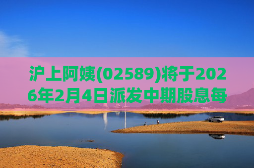 沪上阿姨(02589)将于2026年2月4日派发中期股息每10股6.76元