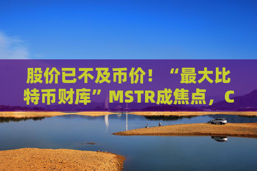 股价已不及币价！“最大比特币财库”MSTR成焦点，CEO坚决否认抛售，称“继续囤币”