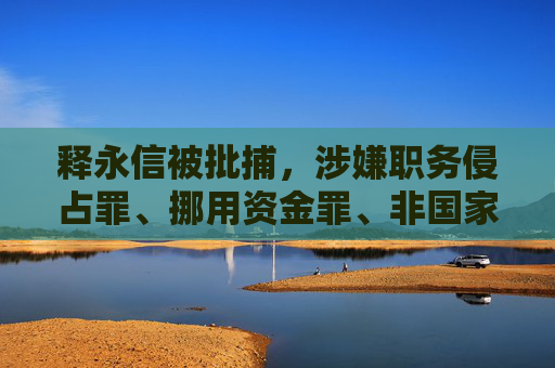 释永信被批捕，涉嫌职务侵占罪、挪用资金罪、非国家工作人员受贿罪