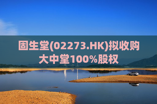 固生堂(02273.HK)拟收购大中堂100%股权