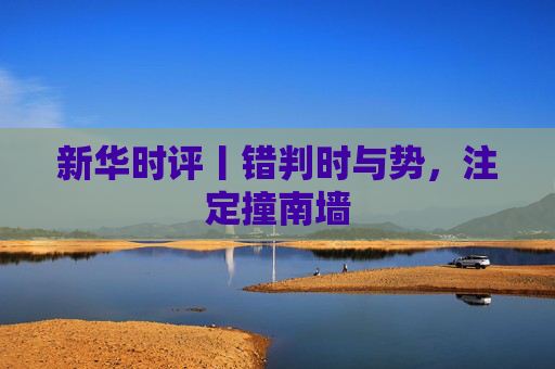 新华时评丨错判时与势，注定撞南墙