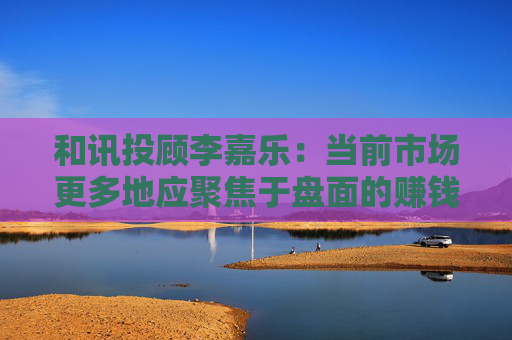 和讯投顾李嘉乐:当前市场更多地应聚焦于盘面的赚钱效应方向