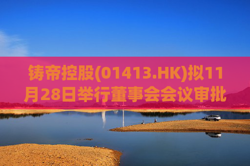 铸帝控股(01413.HK)拟11月28日举行董事会会议审批中期业绩