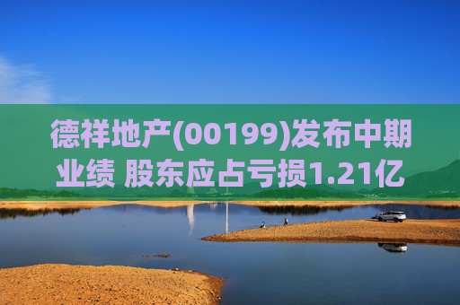 德祥地产(00199)发布中期业绩 股东应占亏损1.21亿港元 同比减少76.07%