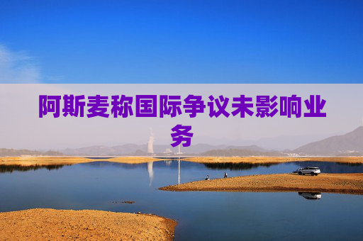 阿斯麦称国际争议未影响业务