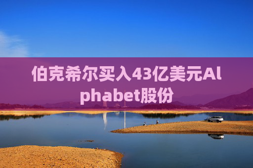 伯克希尔买入43亿美元Alphabet股份