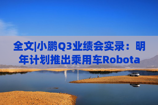 全文|小鹏Q3业绩会实录:明年计划推出乘用车Robotaxi有人驾驶的L4模式