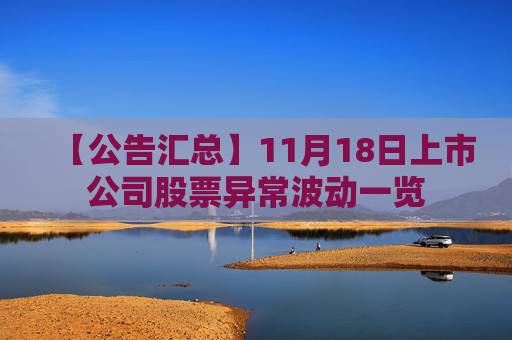 【公告汇总】11月18日上市公司股票异常波动一览 第1张 【公告汇总】11月18日上市公司股票异常波动一览 第1张