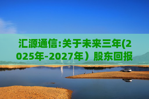 汇源通信:关于未来三年(2025年-2027年）股东回报规划的公告
