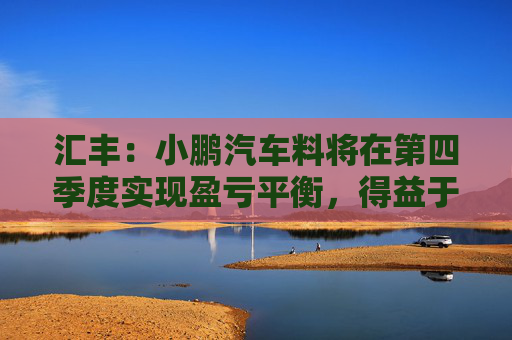 汇丰：小鹏汽车料将在第四季度实现盈亏平衡，得益于强劲销售
