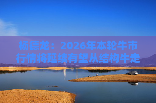 杨德龙：2026年本轮牛市行情将延续有望从结构牛走向全面牛