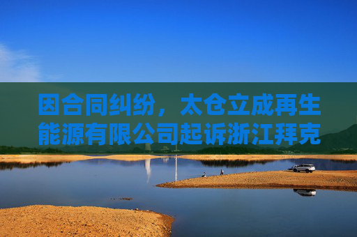 因合同纠纷，太仓立成再生能源有限公司起诉浙江拜克生物科技有限公司等
