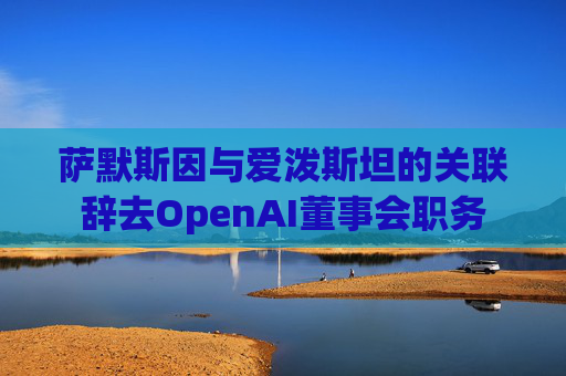 萨默斯因与爱泼斯坦的关联辞去OpenAI董事会职务