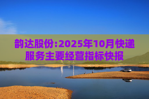 韵达股份:2025年10月快递服务主要经营指标快报