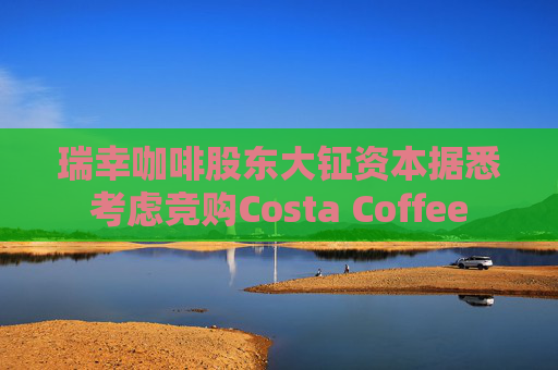 瑞幸咖啡股东大钲资本据悉考虑竞购Costa Coffee