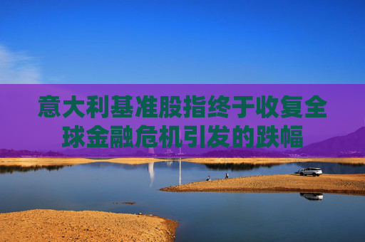 意大利基准股指终于收复全球金融危机引发的跌幅