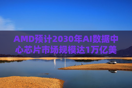 AMD预计2030年AI数据中心芯片市场规模达1万亿美元，营收目标翻三倍