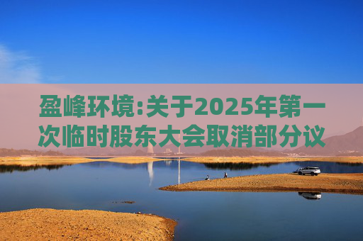 盈峰环境:关于2025年第一次临时股东大会取消部分议案并增加临时议案暨延期召开2025年第一次临时股东大会的公告  第1张