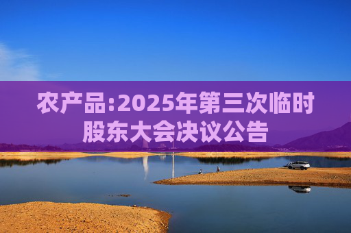 农产品:2025年第三次临时股东大会决议公告