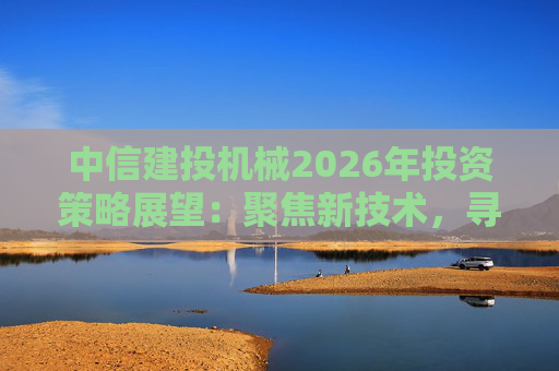 中信建投机械2026年投资策略展望:聚焦新技术,寻找新增量