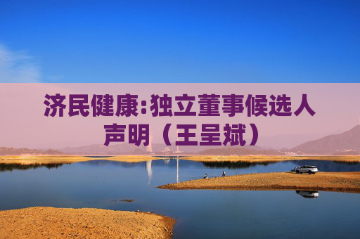 济民健康:独立董事候选人声明（王呈斌）